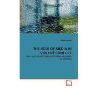 THE ROLE OF MEDIA IN VIOLENT CONFLICT: THE CASE OF POST 2005 ELECTORAL VIOLENCE IN ETHIOPIA