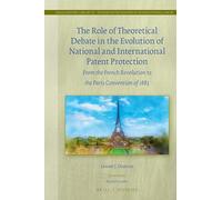 The Role of Theoretical Debate in the Evolution of National and International Patent Protection: From the French Revolution to the Paris Convention of 1883: 52 (Legal History Library)