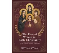 The Role of Women in Early Christianity: Voices, Virtues and Visions in the Foundations of the Faith