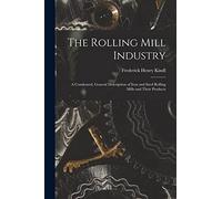 The Rolling Mill Industry: A Condensed, General Description of Iron and Steel Rolling Mills and Their Products