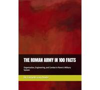 THE ROMAN ARMY IN 100 FACTS: Organization, Engineering, and Combat in Rome’s Military System: 4 (The Roman Way of Warfare (3-Volume Series))