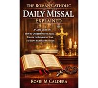 THE ROMAN CATHOLIC DAILY MISSAL EXPLAINED: A CLEAR GUIDE ON HOW TO UNDERSTAND THE MASS, FOLLOW THE LITURGICAL YEAR, AND DEEPEN YOUR DAILY PRAYER LIFE