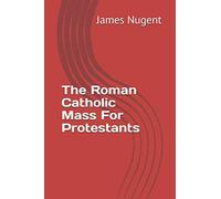 The Roman Catholic Mass For Protestants