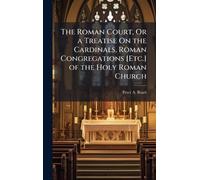 The Roman Court, Or a Treatise On the Cardinals, Roman Congregations [Etc.] of the Holy Roman Church