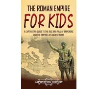 The Roman Empire for Kids: A Captivating Guide to the Rise and Fall of Emperors and the Empires of Ancient Rome