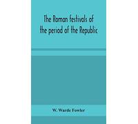 The Roman festivals of the period of the Republic; an introduction to the study of the religion of the Romans