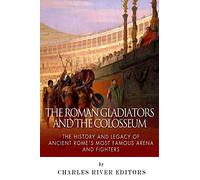 The Roman Gladiators and the Colosseum: The History and Legacy of Ancient Rome’s Most Famous Arena and Fighters