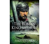 The Roman King Arthur?: Lucius Artorius Castus