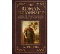 The Roman Legionnaire: Marius and the Birth of Rome’s Professional Army (107-86 BCE) (March of the Legions)