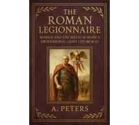 The Roman Legionnaire: Marius and the Birth of Rome’s Professional Army (107-86 BCE) (March of the Legions)