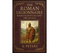 The Roman Legionnaire: Rome’s Manipular Army (400-265 BCE) (March of the Legions)