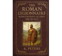 The Roman Legionnaire: Rome’s Manipular Army (400-265 BCE) (March of the Legions)