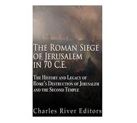 The Roman Siege of Jerusalem in 70 CE: The History and Legacy of Rome’s Destruction of Jerusalem and the Second Temple