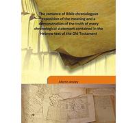 The romance of Bible chronology an exposition of the meaning and a demonstration of the truth of every chronological statement contained in the Hebrew text of the Old Testament 1913 [Hardcover]