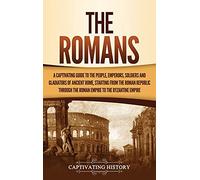 The Romans: A Captivating Guide to the People, Emperors, Soldiers and Gladiators of Ancient Rome, Starting from the Roman Republic through the Roman Empire to the Byzantine Empire