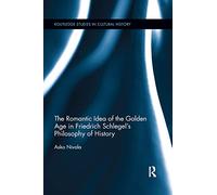 The Romantic Idea of the Golden Age in Friedrich Schlegel's Philosophy of History: 51 (Routledge Studies in Cultural History)
