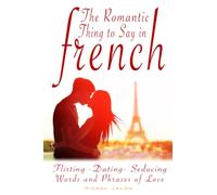 The Romantic Thing to Say in French: Flirting - Dating - Seducing Words and Phrases of Love