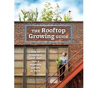 The Rooftop Growing Guide: How to Transform Your Roof into a Vegetable Garden or Farm