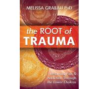 The Root of Trauma : Resolving Pain & Addiction Through the Lower Chakras