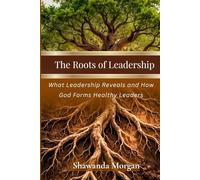 The Roots of Leadership: What Leadership Reveals and How God Forms Healthy Leaders