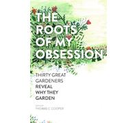 The Roots of My Obsession: Thirty Great Gardeners Reveal Why They Garden