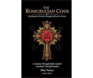 The Rosicrucian Code: Unveiling the Christian Message and Esoteric Secrets: A Journey Through Myth, Symbol, and Inner Transformation (Ancient Mysteries Unveiled)