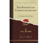 The Rosicrucian Cosmo-Conception: Or Christian Occult Science (Classic Reprint)