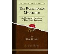 The Rosicrucian Mysteries: An Elementary Exposition of Their Secret Teachings (Classic Reprint)