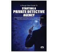 The Rough Start Guide to Starting a Private Detective Agency: A Practical Guide to Building a Private Investigation Business from Store Detective to International Intelligence: 2