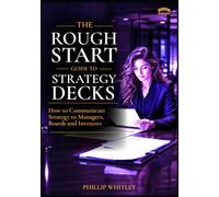 The Rough Start Guide To Strategy Decks: How to Communicate Strategy to Managers, Boards and Investors (A Rough Start Guide : Side Hustle To International Business)