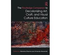 The Routledge Companion to Decolonizing Art, Craft, and Visual Culture Education (Routledge Art History and Visual Studies Companions)