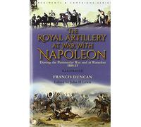 The Royal Artillery at War With Napoleon During the Peninsular War and at Waterloo, 1808-15