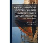 The Royal Yacht Squadron; Memorials of Its Members, With an Enquiry Into the History of Yachting and Its Development in the Solent; and a Complete ... Club to the Present Time From the Official...