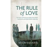 The Rule of Love : The Power of Presence for Reforming Health Institutions and Global Health Leadership