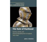 The Rule of Manhood: Tyranny, Gender, and Classical Republicanism in England, 1603-1660 (Cambridge Studies in Early Modern British History)