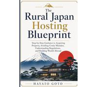 The Rural Japan Hosting Blueprint: Step-by-step Guidance for Real Estate Investment, Avoiding Costly Mistakes, Understanding Regulations, and Building Wealth Abroad