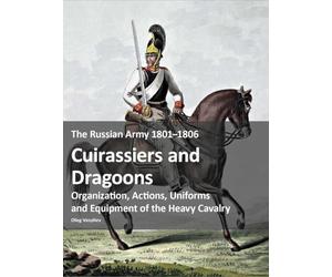 The Russian Army 1801-1815: Organization, Actions, Uniforms and Equipment of the Heavy Cavalry