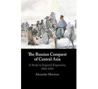 The Russian Conquest of Central Asia: A Study in Imperial Expansion, 1814-1914