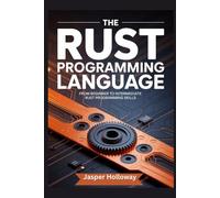 THE RUST PROGRAMMING LANGUAGE: From Beginner to Intermediate Rust Programming Skills