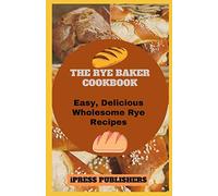THE RYE BAKER COOKBOOK: Easy, Delicious Wholesome Rye Recipes