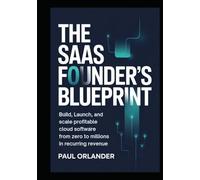 The SaaS Founder's Blueprint: Build, Launch, and Scale Profitable Cloud Software from Zero to Millions in Recurring Revenue