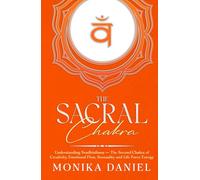 The Sacral Chakra: Understanding Svadhisthana - The Second Chakra of Creativity, Emotional Flow, Sensuality and Life Force Energy (The Chakras)