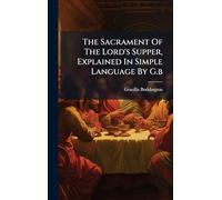 The Sacrament Of The Lord's Supper, Explained In Simple Language By G.b