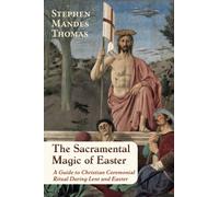 The Sacramental Magic of Easter : A Guide to Christian Ceremonial Ritual During Lent and Easter