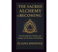 THE SACRED ALCHEMY OF BECOMING: Transforming Pain, Shadow, and Change into the Power of Wholeness