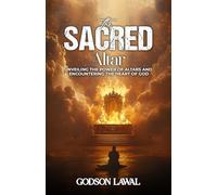 The Sacred Altar: Unveiling The Power of Altars And Encountering The Heart of God
