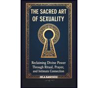 THE SACRED ART OF SEXUALITY: Reclaiming Divine Power Through Ritual, Prayer, and Intimate Connection