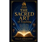 THE SACRED ART OF TEACHING: How to Awaken Minds, Captivate Learners, and Leave a Lasting Impact Across Generations