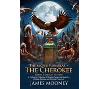 The Sacred Formulas of the Cherokees: Discover Cherokee Spiritual Secrets: Ancient Cherokee Rituals and Spiritual Beliefs - Illustrated Edition with Author Biography