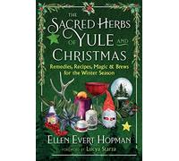 The Sacred Herbs of Yule and Christmas: Remedies, Recipes, Magic, and Brews for the Winter Season